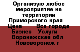 Организую любое мероприятие на территории Приморского края. › Цена ­ 1 - Все города Бизнес » Услуги   . Воронежская обл.,Нововоронеж г.